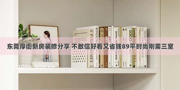 东莞厚街新房装修分享 不敢信好看又省钱89平时尚刚需三室