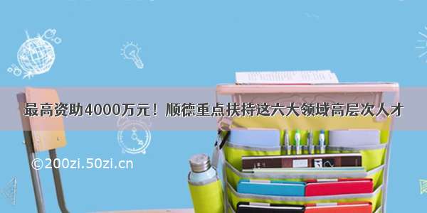 最高资助4000万元！顺德重点扶持这六大领域高层次人才