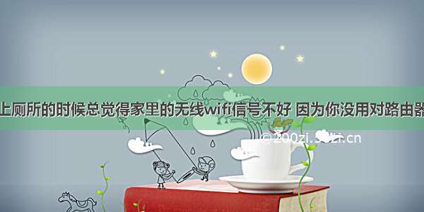 上厕所的时候总觉得家里的无线wifi信号不好 因为你没用对路由器