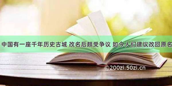 中国有一座千年历史古城 改名后颇受争议 如今人们建议改回原名