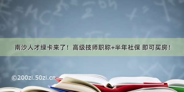 南沙人才绿卡来了！高级技师职称+半年社保 即可买房！