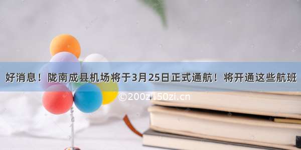 好消息！陇南成县机场将于3月25日正式通航！将开通这些航班