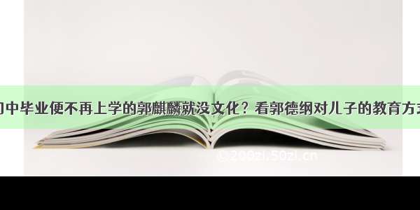 初中毕业便不再上学的郭麒麟就没文化？看郭德纲对儿子的教育方式