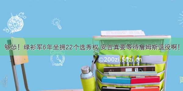 够怂！绿衫军6年坐拥22个选秀权 安吉真要等待詹姆斯退役啊！