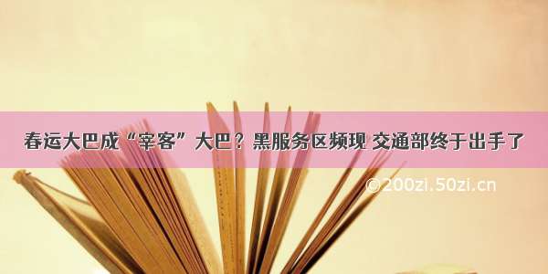 春运大巴成“宰客”大巴？黑服务区频现 交通部终于出手了