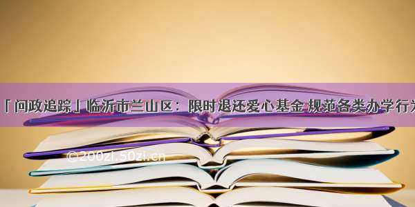 「问政追踪」临沂市兰山区：限时退还爱心基金 规范各类办学行为