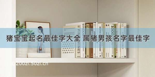 猪宝宝起名最佳字大全 属猪男孩名字最佳字