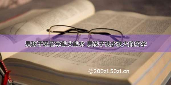 男孩子起名字缺火缺水 男孩子缺水缺火的名字