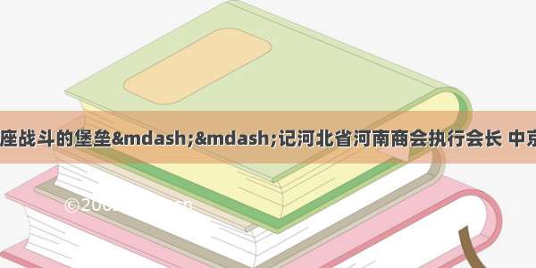 一个企业家 就是一座战斗的堡垒——记河北省河南商会执行会长 中京建设集团董事长王