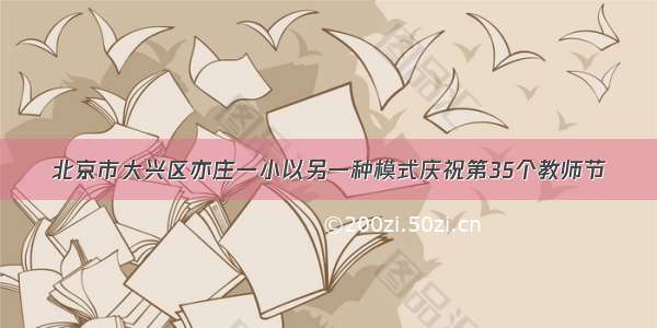 北京市大兴区亦庄一小以另一种模式庆祝第35个教师节