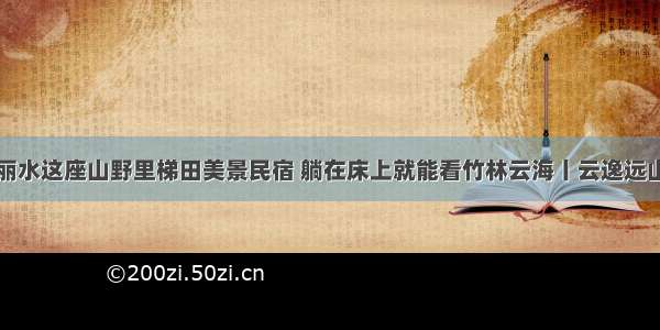 丽水这座山野里梯田美景民宿 躺在床上就能看竹林云海丨云逸远山