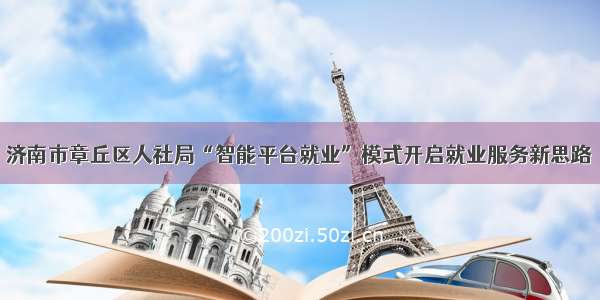 济南市章丘区人社局“智能平台就业”模式开启就业服务新思路