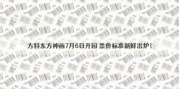 方特东方神画7月6日开园 票价标准新鲜出炉！