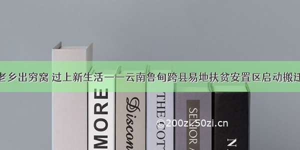 老乡出穷窝 过上新生活——云南鲁甸跨县易地扶贫安置区启动搬迁