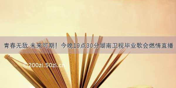 青春无敌 未来可期！今晚19点30分湖南卫视毕业歌会燃情直播