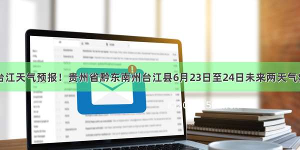 台江天气预报！贵州省黔东南州台江县6月23日至24日未来两天气象