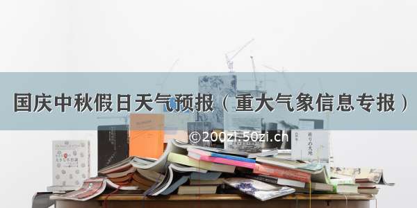 国庆中秋假日天气预报（重大气象信息专报）