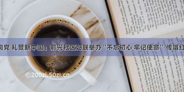 「巾帼心向党 礼赞新中国」前兴社区妇联举办“不忘初心 牢记使命” 传唱红歌文艺演出