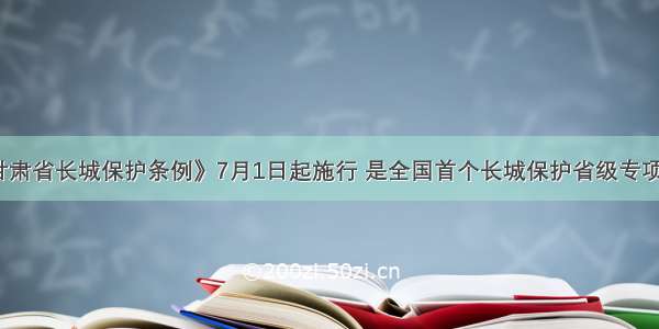 《甘肃省长城保护条例》7月1日起施行 是全国首个长城保护省级专项法规