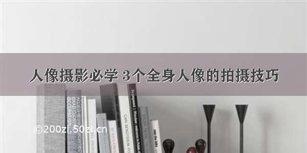 人像摄影必学 3个全身人像的拍摄技巧