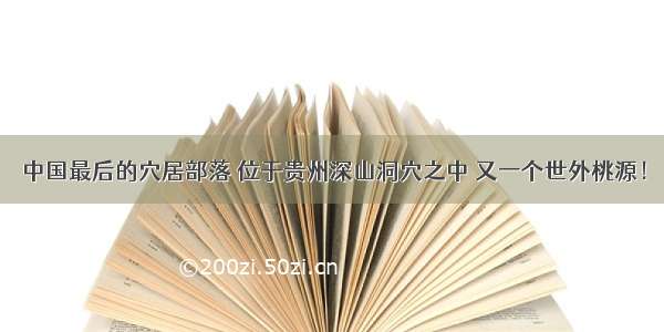 中国最后的穴居部落 位于贵州深山洞穴之中 又一个世外桃源！