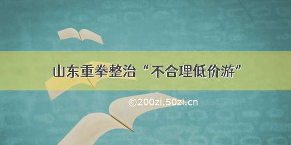 山东重拳整治“不合理低价游”