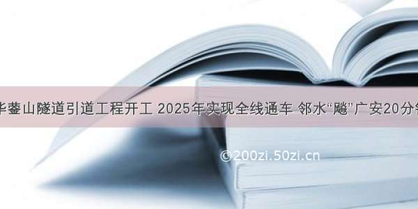 华蓥山隧道引道工程开工 2025年实现全线通车 邻水“飚”广安20分钟