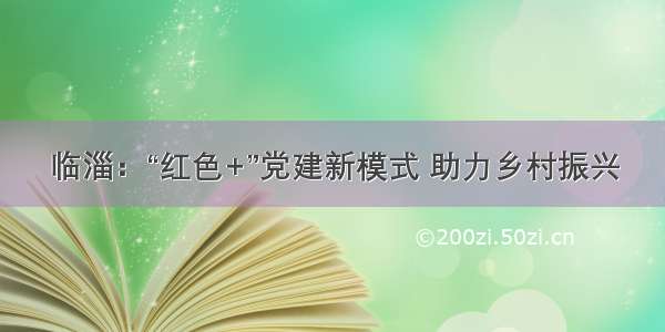 临淄：“红色+”党建新模式 助力乡村振兴