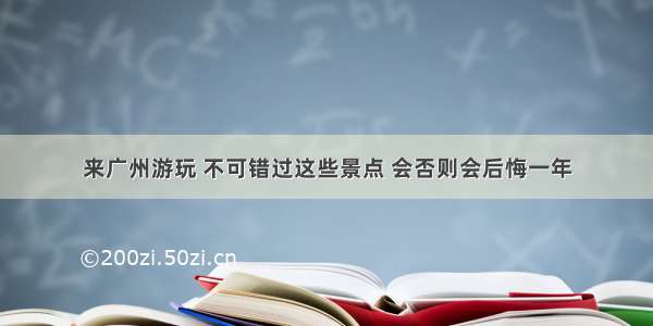 来广州游玩 不可错过这些景点 会否则会后悔一年