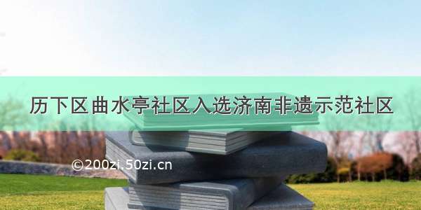 历下区曲水亭社区入选济南非遗示范社区