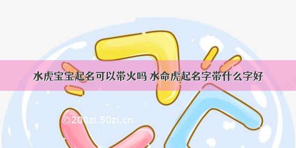 水虎宝宝起名可以带火吗 水命虎起名字带什么字好