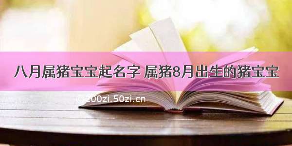 八月属猪宝宝起名字 属猪8月出生的猪宝宝