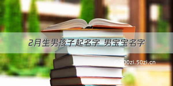 2月生男孩子起名字 男宝宝名字