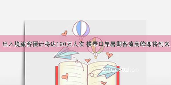 出入境旅客预计将达190万人次 横琴口岸暑期客流高峰即将到来