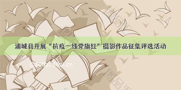 浦城县开展“抗疫一线党旗红”摄影作品征集评选活动