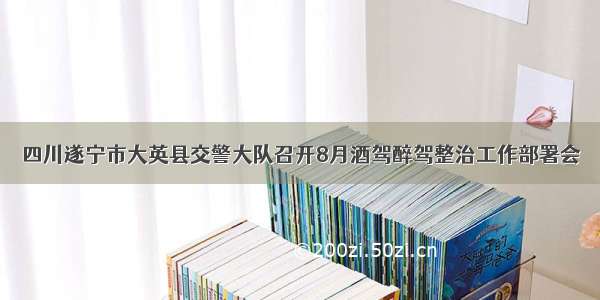 四川遂宁市大英县交警大队召开8月酒驾醉驾整治工作部署会