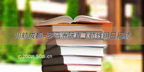 川航成都=罗马洲际直飞航线明日启航