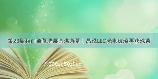 第26届铝门窗幕墙展圆满落幕｜晶泓LED光电玻璃再获殊荣