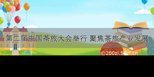 第二届中国茶旅大会举行 聚焦茶旅产业发展