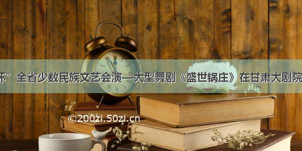 “石榴杯”全省少数民族文艺会演—大型舞剧《盛世锅庄》在甘肃大剧院震撼上演