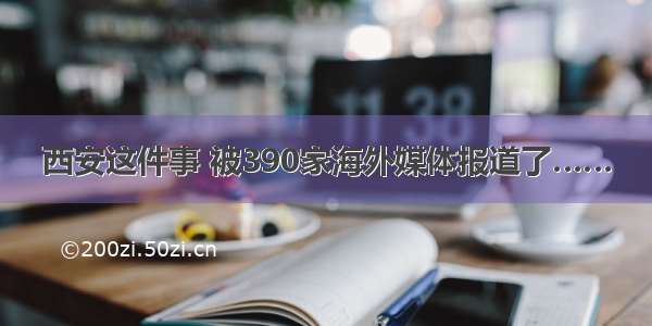 西安这件事 被390家海外媒体报道了……