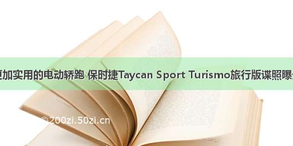 更加实用的电动轿跑 保时捷Taycan Sport Turismo旅行版谍照曝光