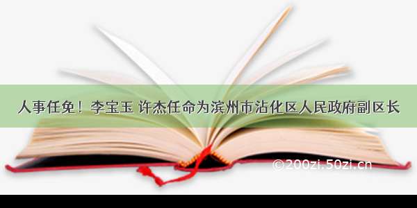 人事任免！李宝玉 许杰任命为滨州市沾化区人民政府副区长