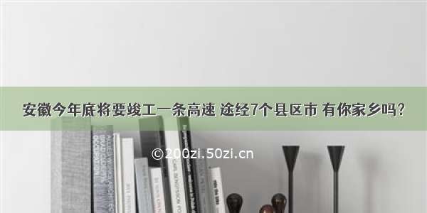 安徽今年底将要竣工一条高速 途经7个县区市 有你家乡吗？