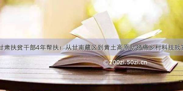 甘肃扶贫干部4年帮扶：从甘南藏区到黄土高原助贫瘠乡村科技致富