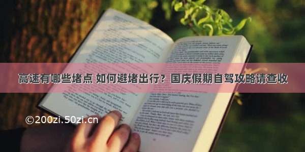 高速有哪些堵点 如何避堵出行？国庆假期自驾攻略请查收