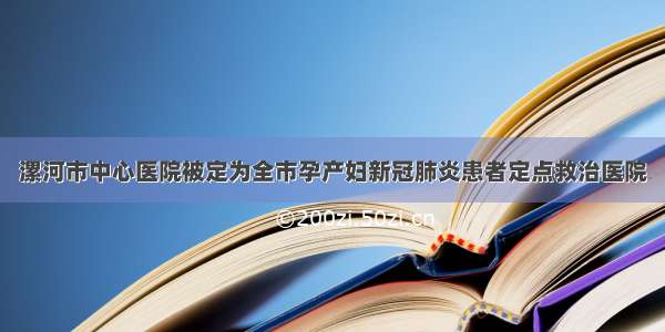 漯河市中心医院被定为全市孕产妇新冠肺炎患者定点救治医院