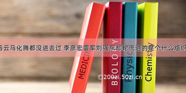 马云马化腾都没进去过 李彦宏雷军刘强东却轮流进的是个什么组织？