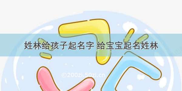 姓林给孩子起名字 给宝宝起名姓林