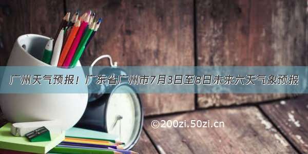 广州天气预报！广东省广州市7月3日至8日未来六天气象预报